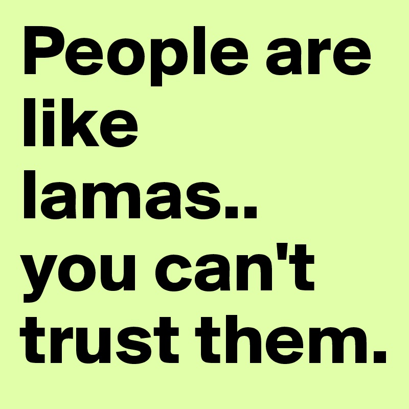 People are like lamas.. you can't trust them.