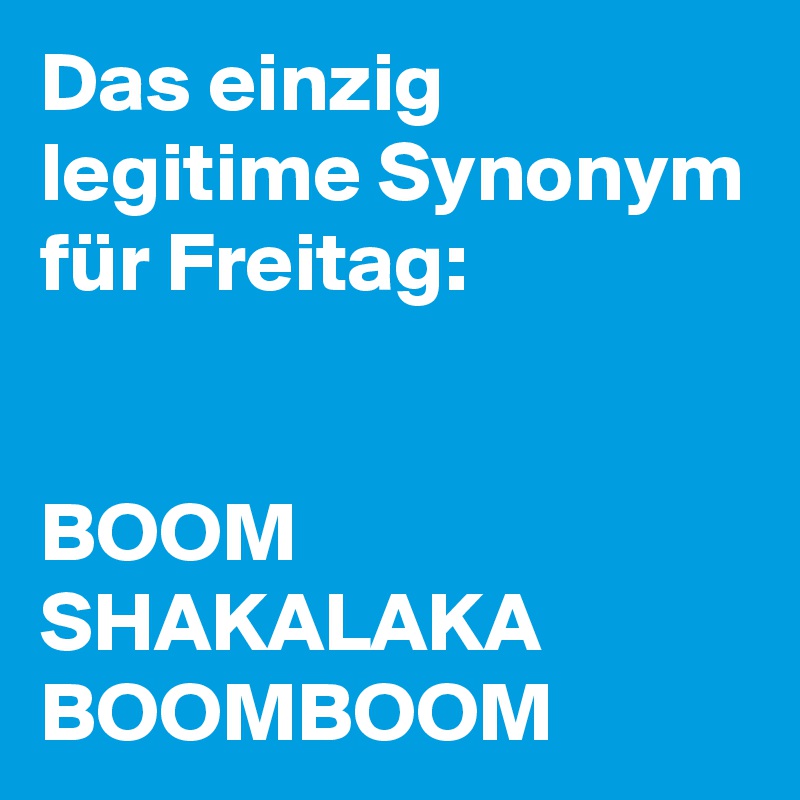 Das einzig legitime Synonym für Freitag:


BOOM
SHAKALAKA
BOOMBOOM