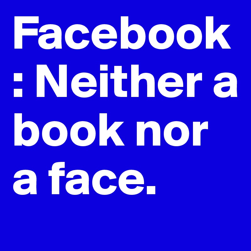 Facebook: Neither a book nor a face.