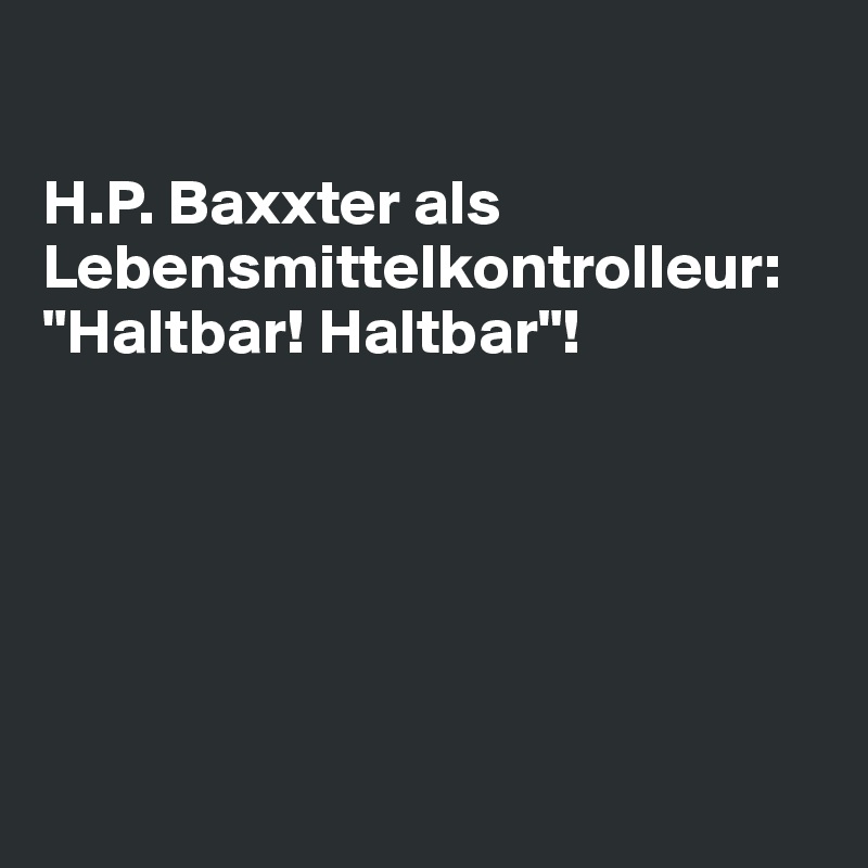 

H.P. Baxxter als
Lebensmittelkontrolleur: 
"Haltbar! Haltbar"!






