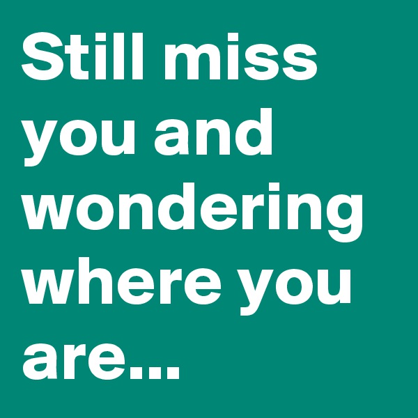 Still miss you and wondering where you are...