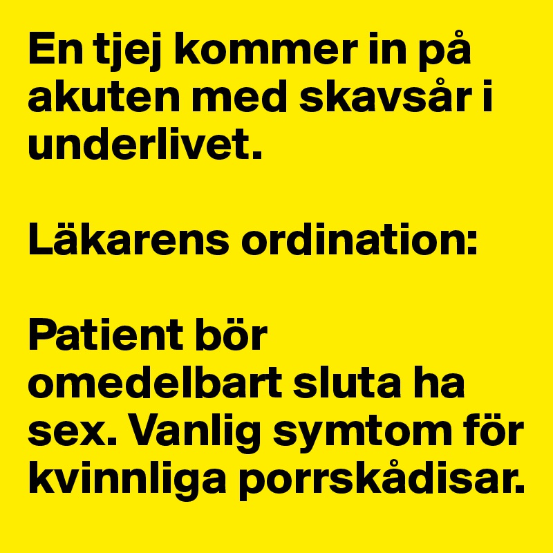 En tjej kommer in på akuten med skavsår i underlivet.

Läkarens ordination:

Patient bör omedelbart sluta ha sex. Vanlig symtom för kvinnliga porrskådisar.