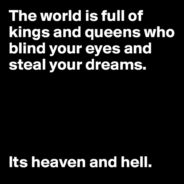 The world is full of kings and queens who blind your eyes and steal your dreams. 





Its heaven and hell. 