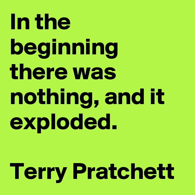 In the beginning there was nothing, and it exploded.

Terry Pratchett