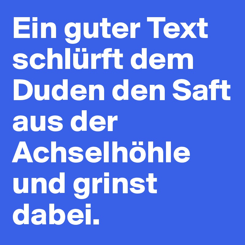 Ein guter Text schlürft dem Duden den Saft aus der Achselhöhle und grinst dabei.