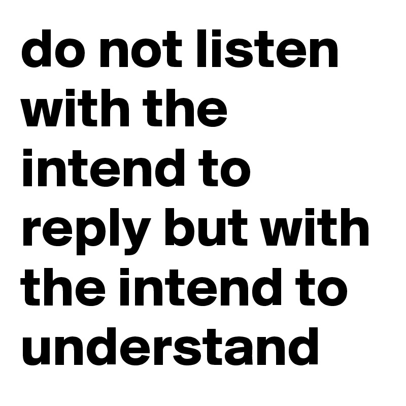 do not listen with the intend to reply but with the intend to ...