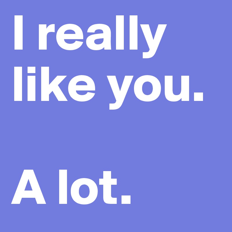 I really like you. 

A lot. 