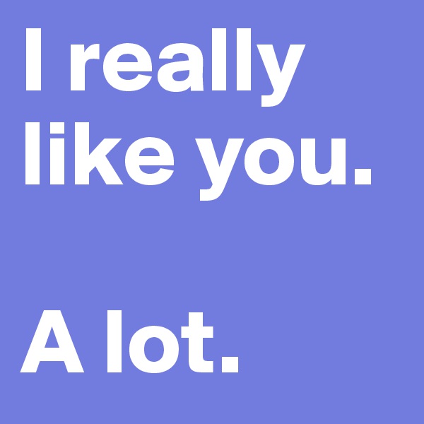 I really like you. 

A lot. 