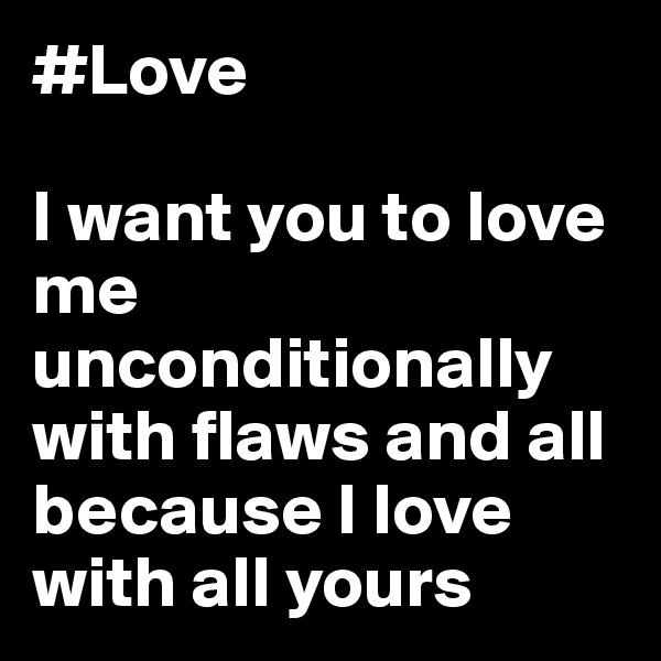 #Love

I want you to love me           unconditionally with flaws and all because I love with all yours