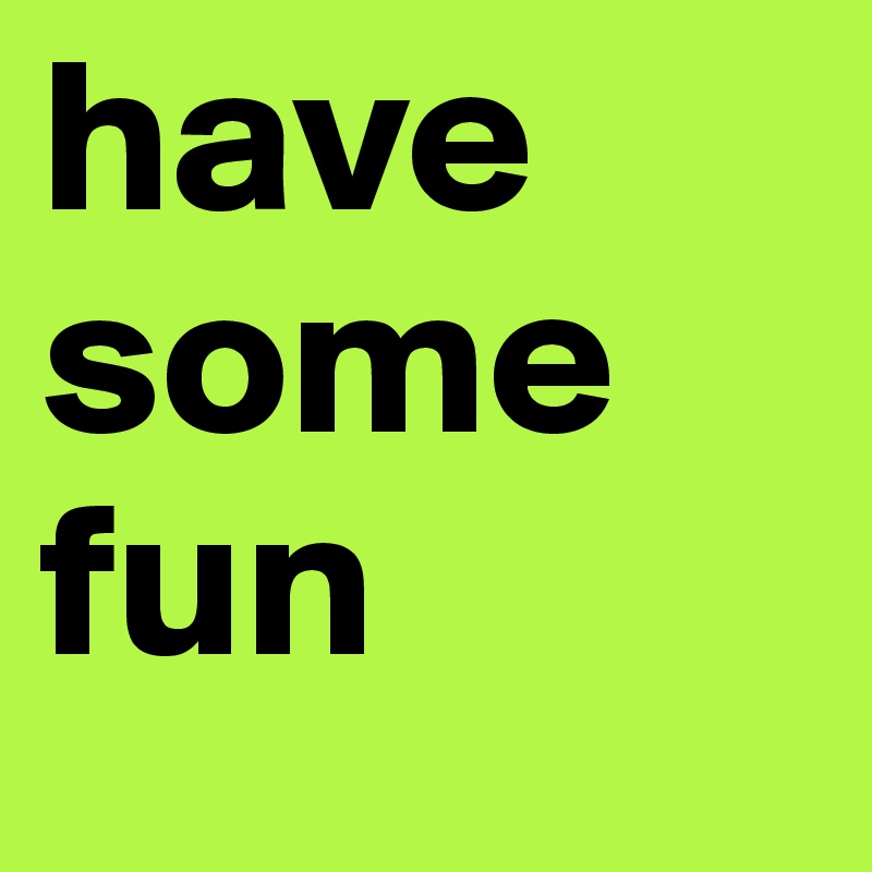 have some fun