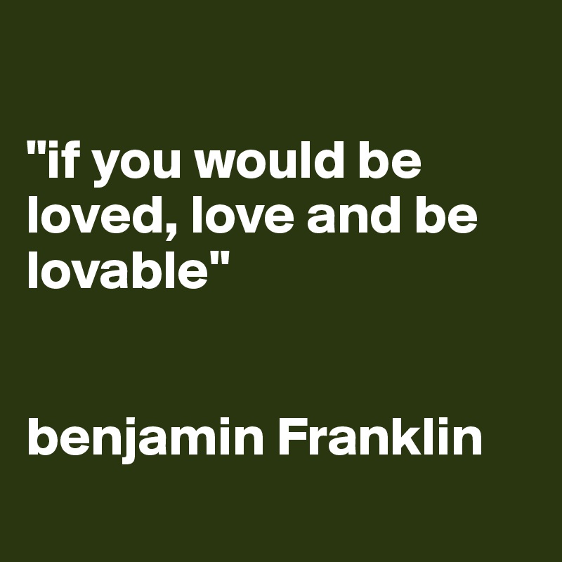 If You Would Be Loved Love And Be Lovable Benjamin Franklin Post By Camimoune On Boldomatic