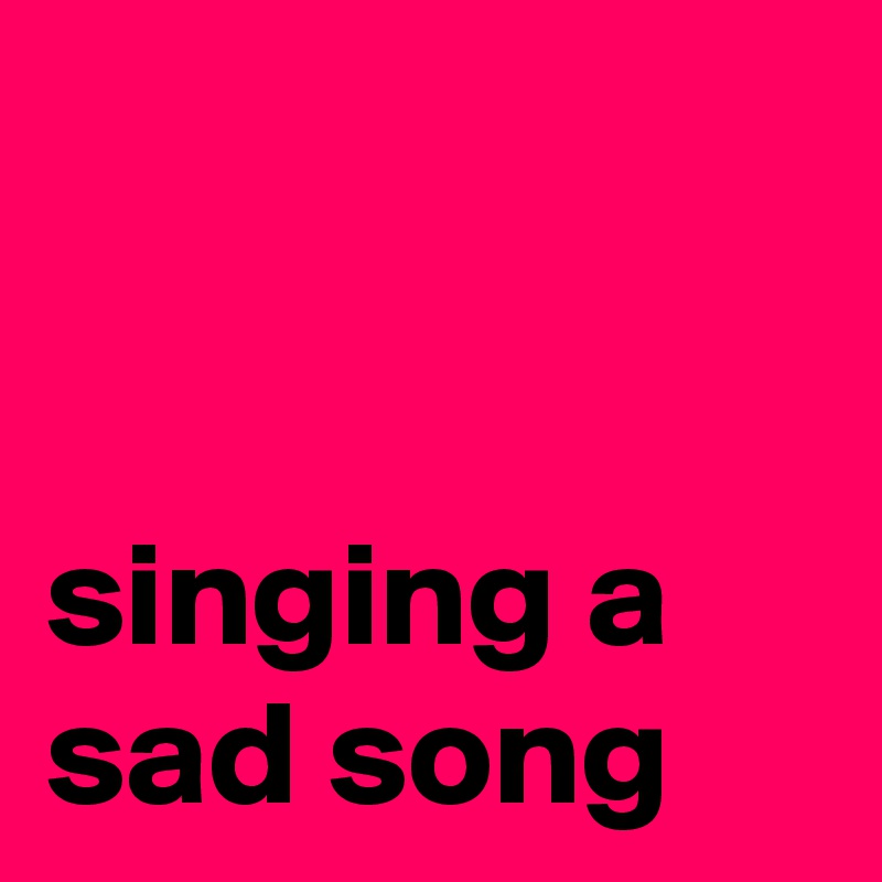 


singing a sad song