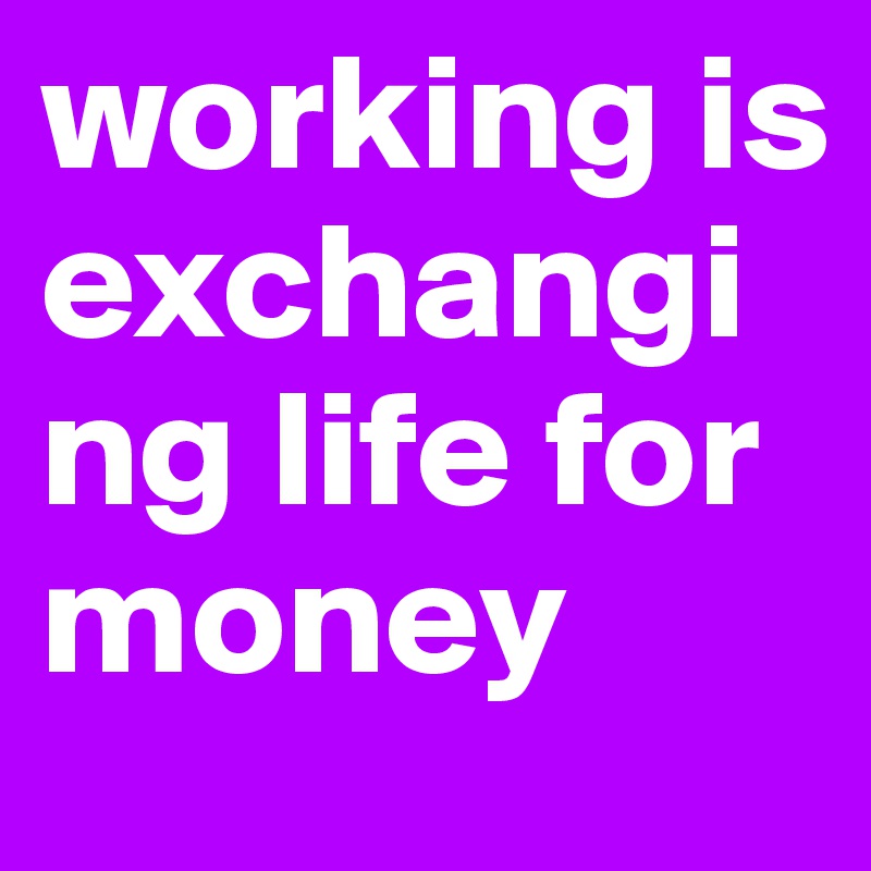 working is exchanging life for money