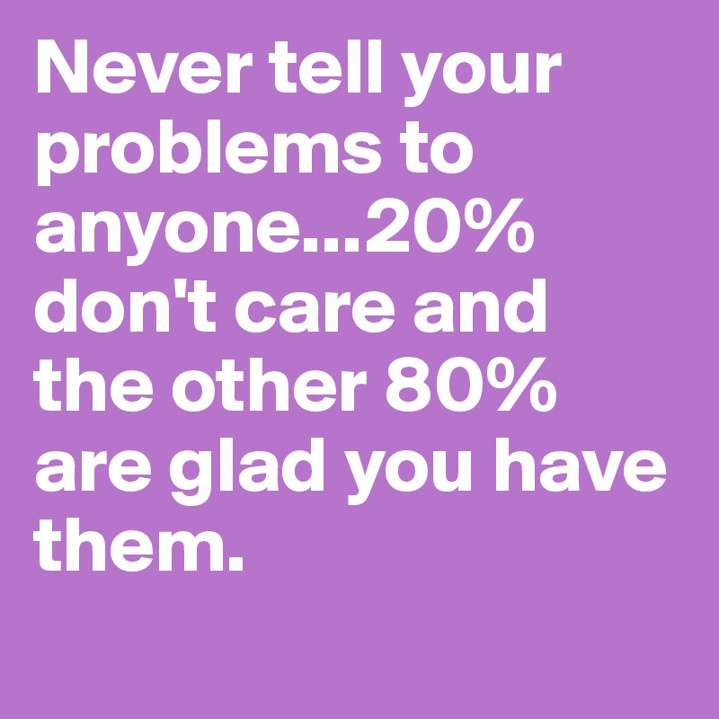 Never tell your problems to anyone...20% don't care and the other 80% are glad you have them.
