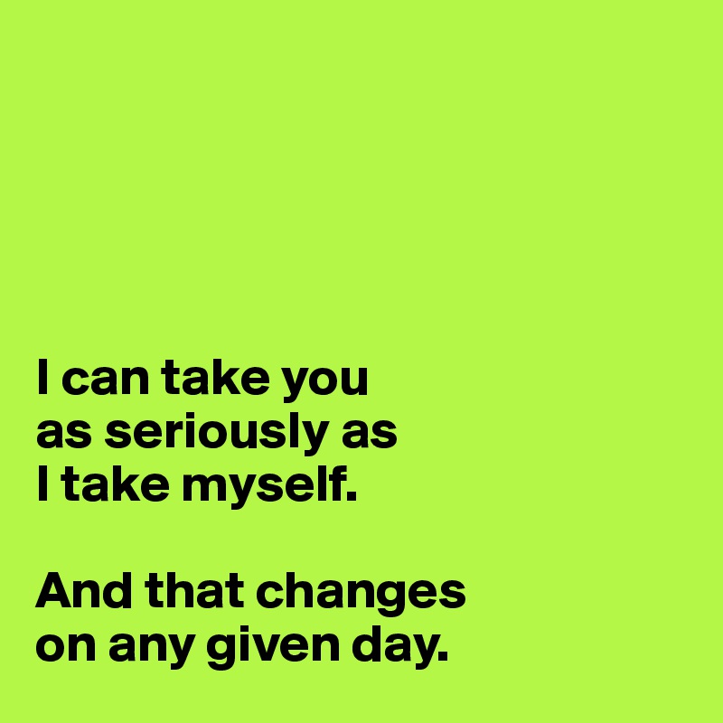 





I can take you
as seriously as
I take myself. 

And that changes 
on any given day. 