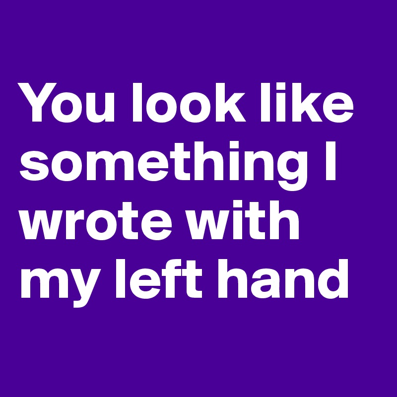 
You look like something I wrote with my left hand
