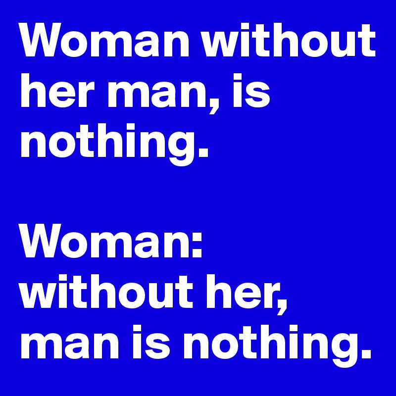 Woman without her man, is nothing.

Woman: without her, man is nothing.