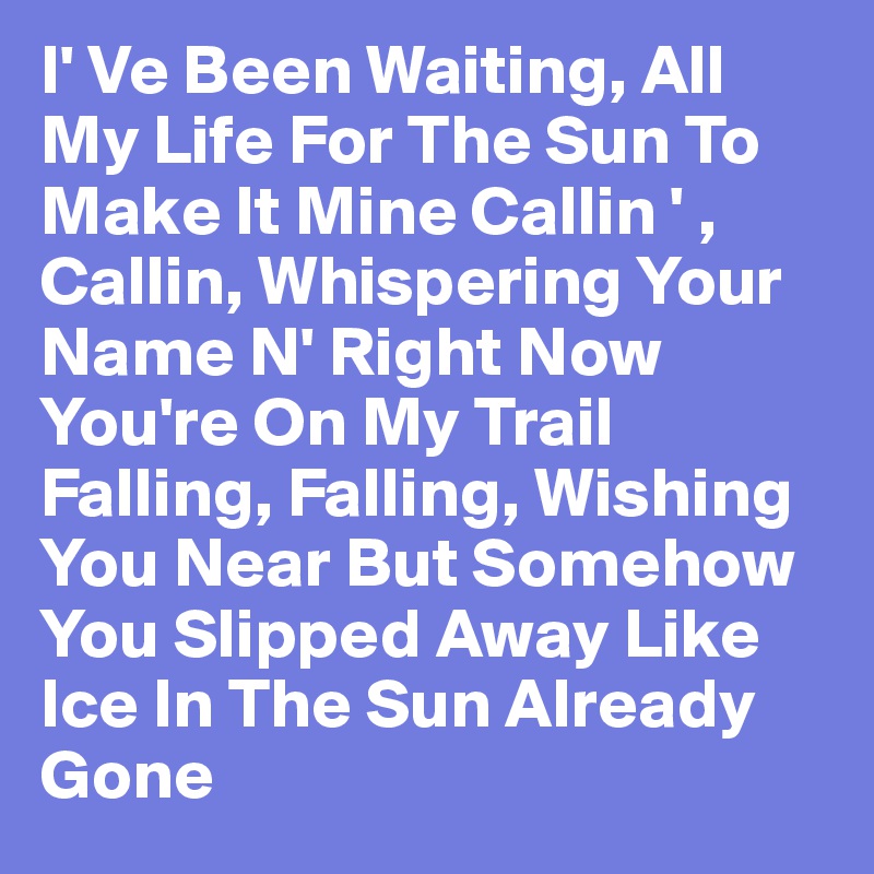 I' Ve Been Waiting, All My Life For The Sun To Make It Mine Callin ' , Callin, Whispering Your Name N' Right Now You're On My Trail Falling, Falling, Wishing You Near But Somehow You Slipped Away Like Ice In The Sun Already Gone