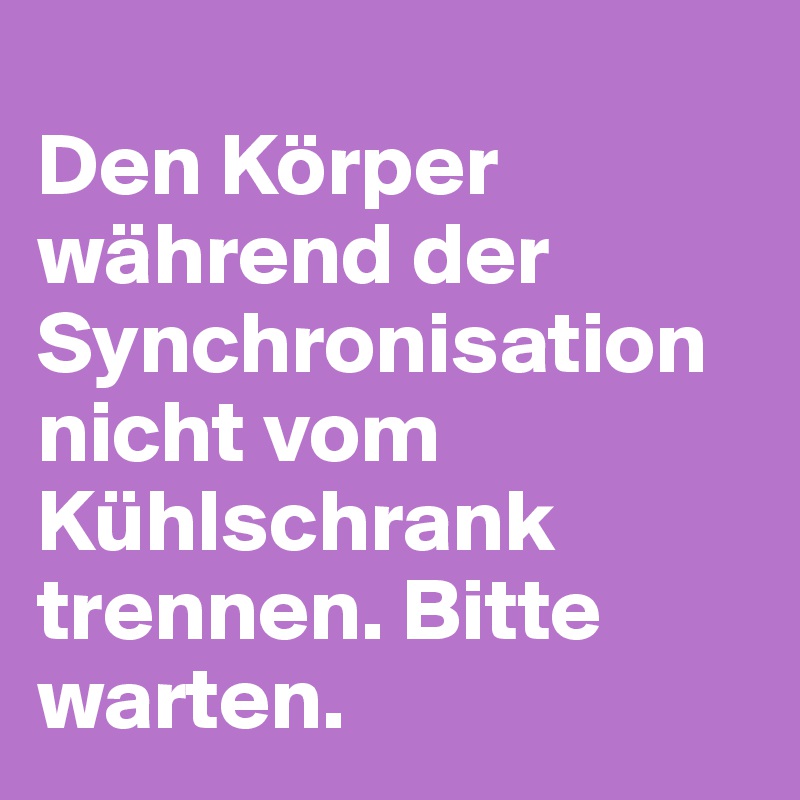 
Den Körper während der Synchronisation nicht vom Kühlschrank trennen. Bitte warten.