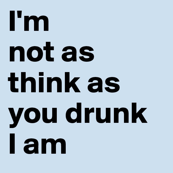 I'm
not as think as you drunk 
I am