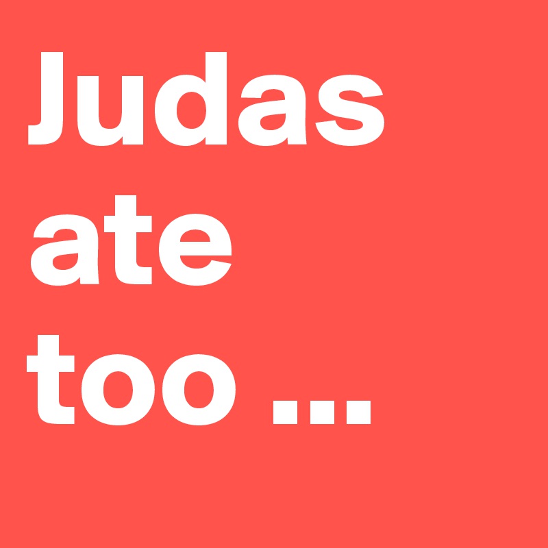 Judas    ate too ...