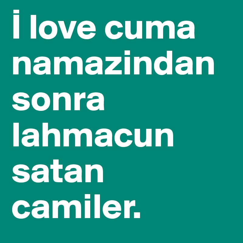 I love cuma namazindan sonra lahmacun satan camiler. 