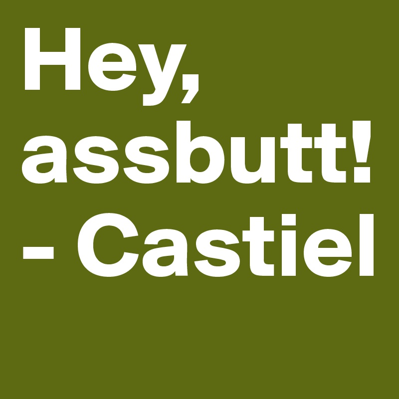Hey, assbutt!
- Castiel