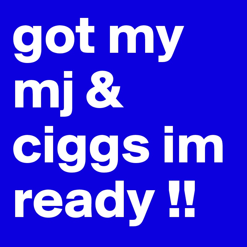 got my mj & ciggs im ready !!