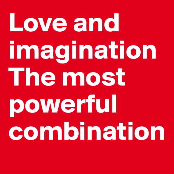 Love and imagination 
The most powerful combination