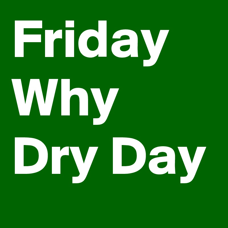 Friday Why 
Dry Day