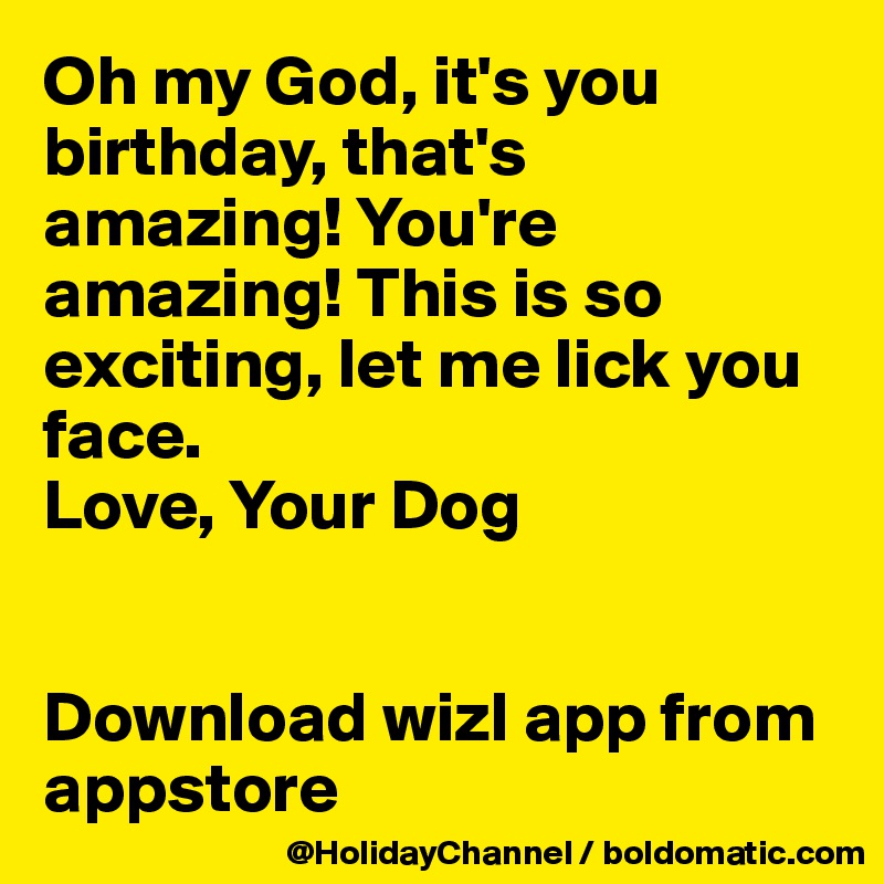 Oh my God, it's you birthday, that's amazing! You're amazing! This is so exciting, let me lick you face.
Love, Your Dog


Download wizl app from appstore