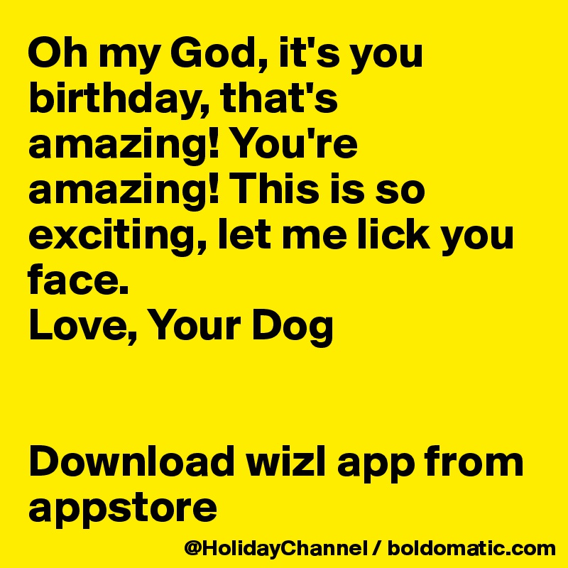 Oh my God, it's you birthday, that's amazing! You're amazing! This is so exciting, let me lick you face.
Love, Your Dog


Download wizl app from appstore