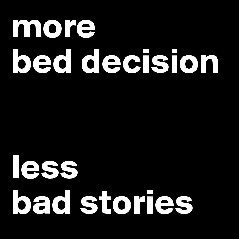 more 
bed decision 


less 
bad stories
