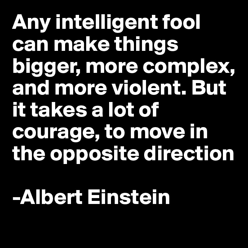 Any intelligent fool can make things bigger, more complex, and more violent. But it takes a lot of courage, to move in the opposite direction

-Albert Einstein