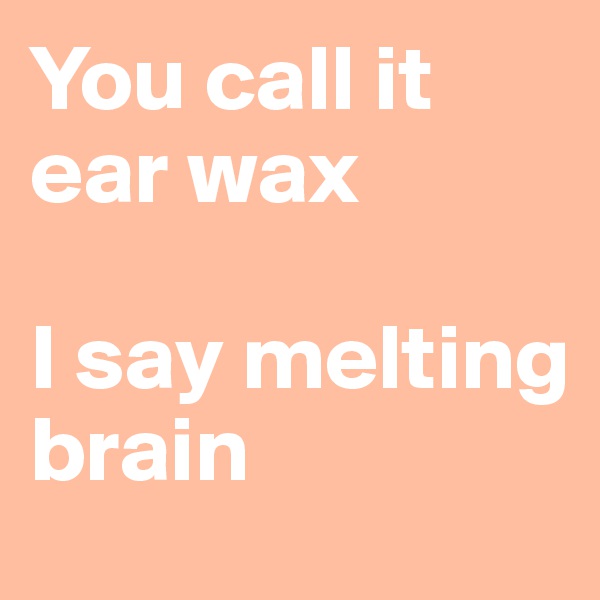 You call it ear wax

I say melting brain