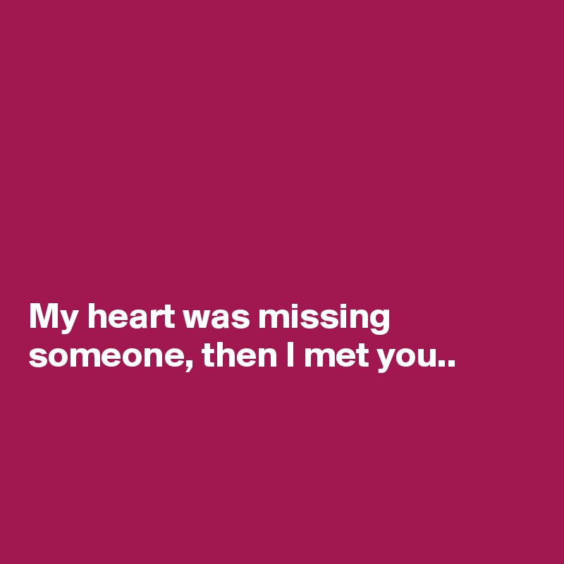 






My heart was missing someone, then I met you..



