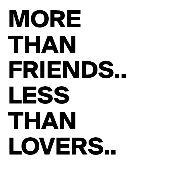 MORE 
THAN FRIENDS.. LESS 
THAN
LOVERS..