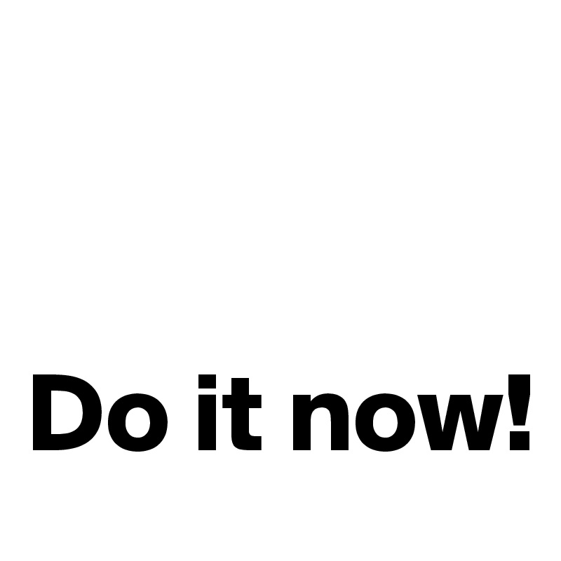 


Do it now!