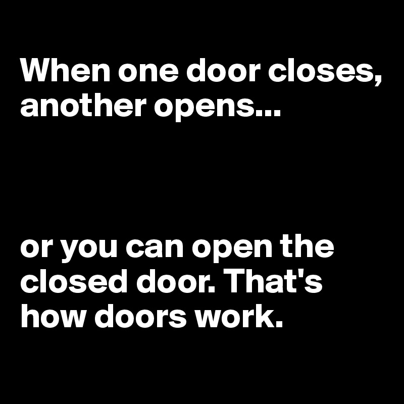 
When one door closes, another opens...



or you can open the closed door. That's how doors work. 
