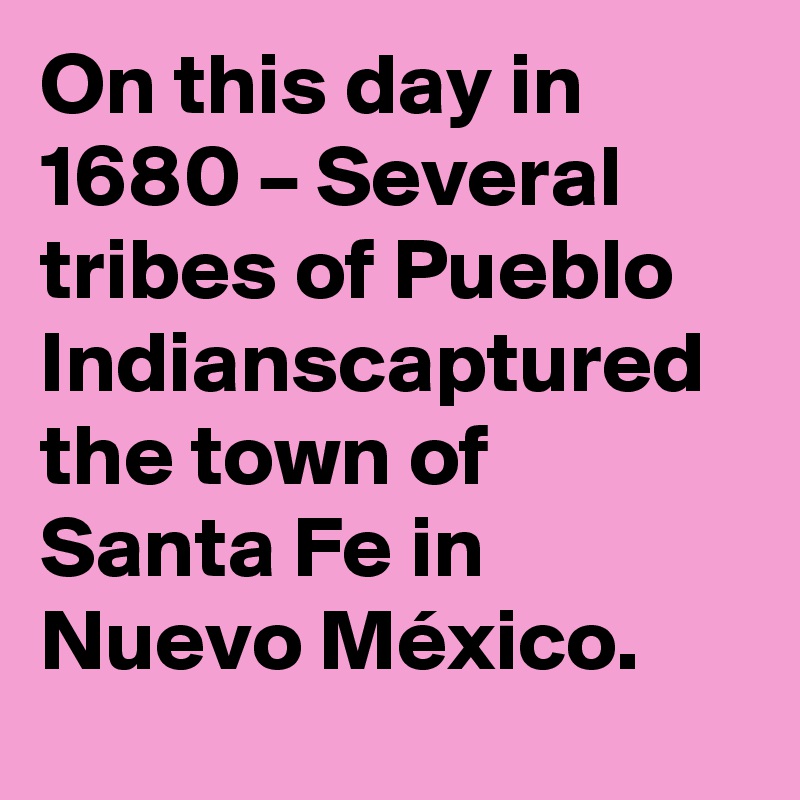 On this day in 1680 – Several tribes of Pueblo Indianscaptured the town of Santa Fe in Nuevo México.