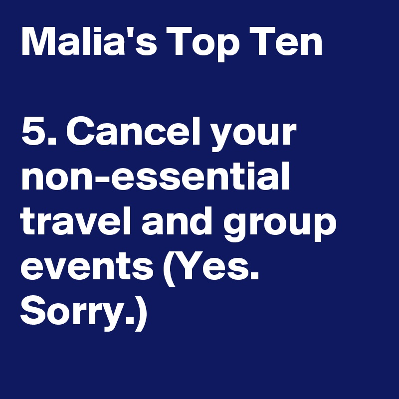 Malia's Top Ten 

5. Cancel your non-essential travel and group events (Yes. Sorry.)
