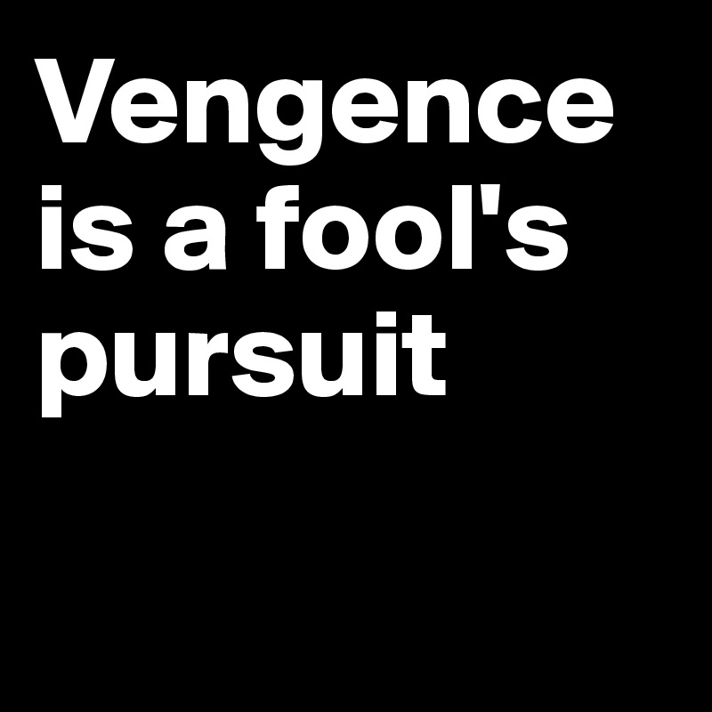 Vengence is a fool's pursuit

