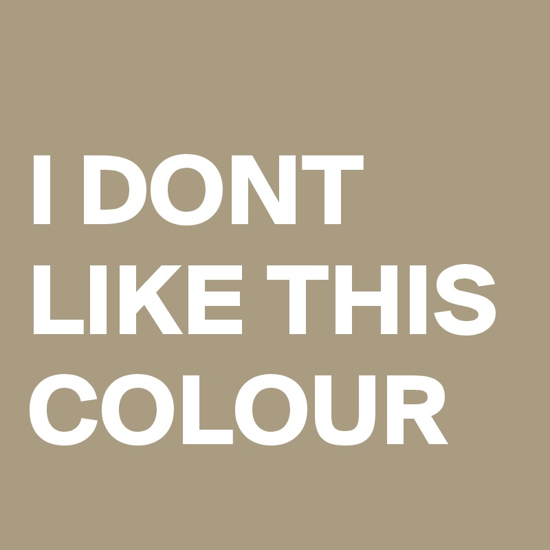 
I DONT LIKE THIS COLOUR 