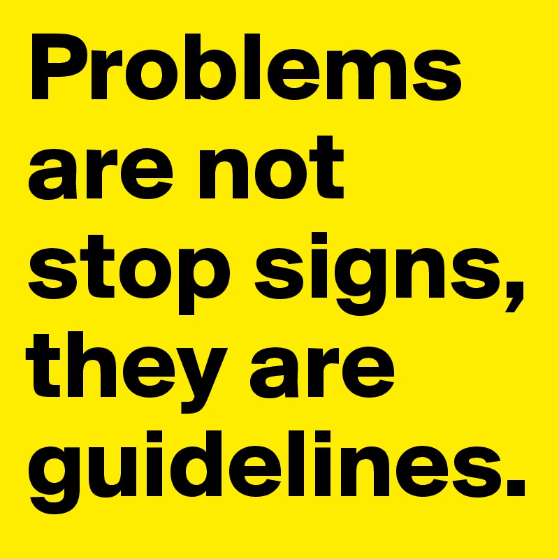 Problems are not stop signs, they are guidelines.