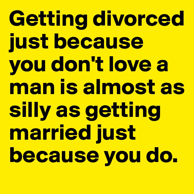 Getting Divorced Just Because You Dont Love A Man Is Almost As Silly As Getting Married Just 1179