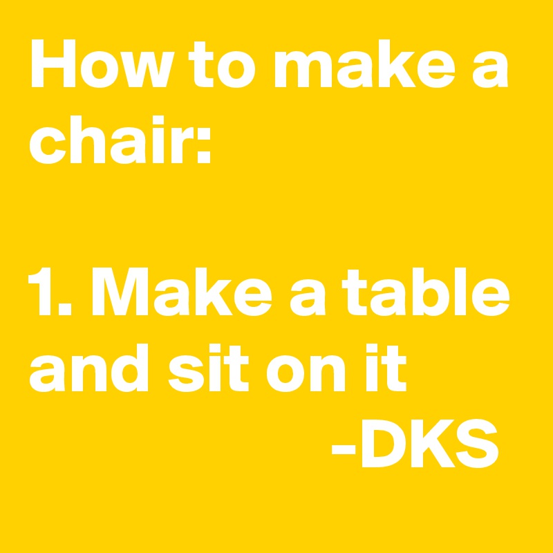 How to make a chair:

1. Make a table and sit on it
                     -DKS