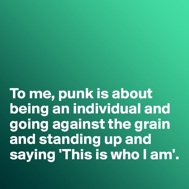 




To me, punk is about being an individual and going against the grain and standing up and saying 'This is who I am'. 