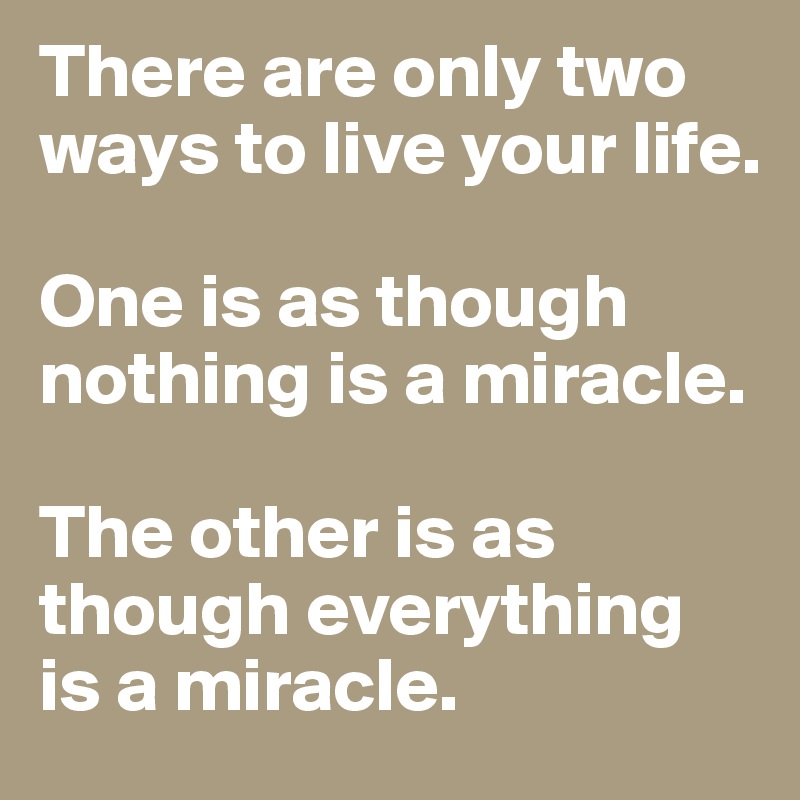 There are only two ways to live your life.

One is as though nothing is a miracle.

The other is as though everything is a miracle.