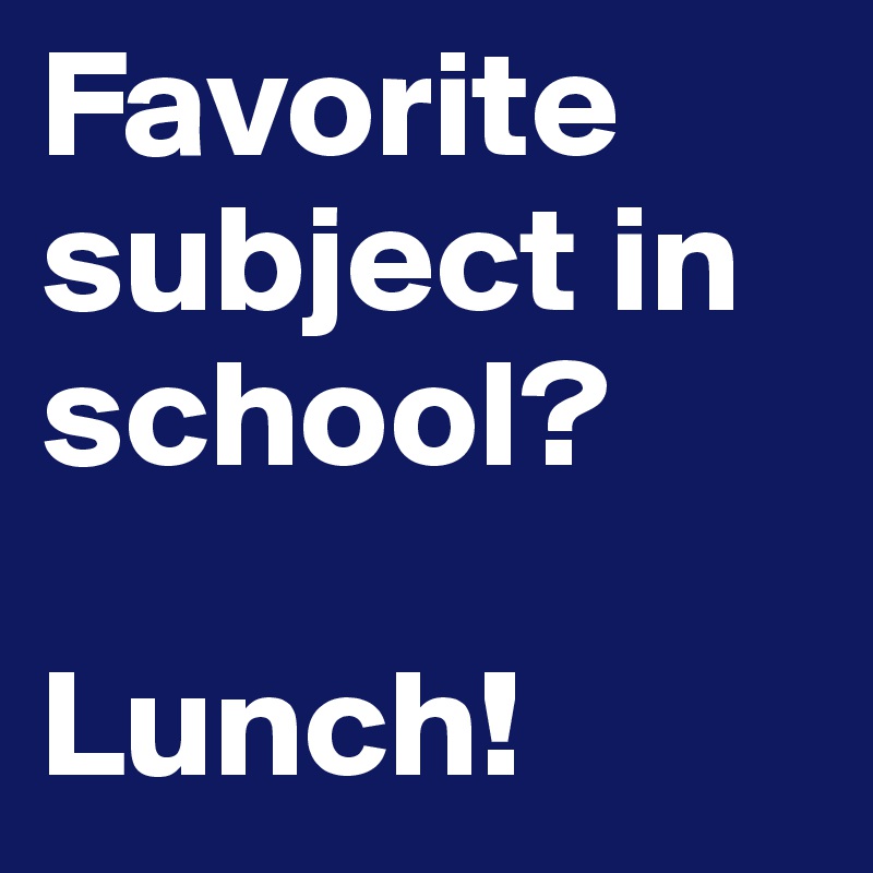 Favorite subject in school? 

Lunch!