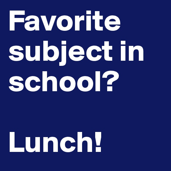 Favorite subject in school? 

Lunch!